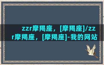 zzr摩羯座，[摩羯座]/zzr摩羯座，[摩羯座]-我的网站(摩羯座网络科技有限公司)